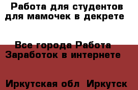 Работа для студентов,для мамочек в декрете. - Все города Работа » Заработок в интернете   . Иркутская обл.,Иркутск г.
